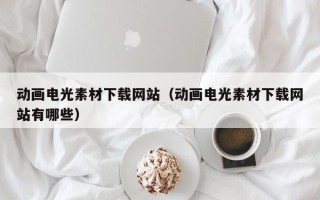 赵县动画电光素材下载网站（动画电光素材下载网站有哪些）
