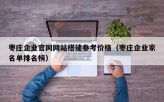 赵县枣庄企业官网网站搭建参考价格（枣庄企业家名单排名榜）