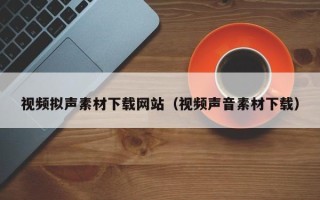 赵县视频拟声素材下载网站（视频声音素材下载）