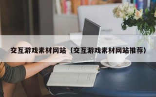 赵县交互游戏素材网站（交互游戏素材网站推荐）