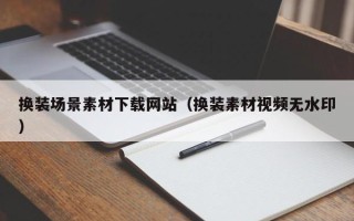 赵县换装场景素材下载网站（换装素材视频无水印）