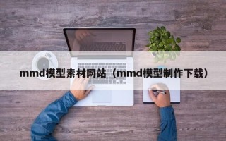 赵县mmd模型素材网站（mmd模型制作下载）
