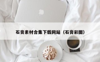 赵县石膏素材合集下载网站（石膏彩图）