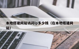 赵县本地搭建网站访问ip多少钱（在本地搭建网站）