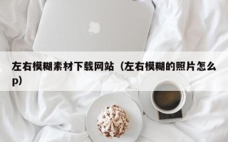 赵县左右模糊素材下载网站（左右模糊的照片怎么p）