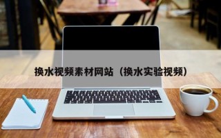 赵县换水视频素材网站（换水实验视频）