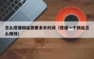 赵县怎么搭建网站需要多长时间（搭建一个网站怎么赚钱）