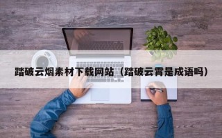 赵县踏破云烟素材下载网站（踏破云霄是成语吗）