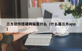 赵县三方软件搭建网站是什么（什么是三方app）