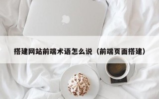 赵县搭建网站前端术语怎么说（前端页面搭建）