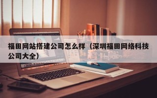 赵县福田网站搭建公司怎么样（深圳福田网络科技公司大全）