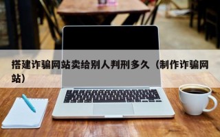 赵县搭建诈骗网站卖给别人判刑多久（制作诈骗网站）