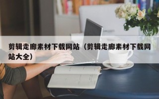 赵县剪辑走廊素材下载网站（剪辑走廊素材下载网站大全）