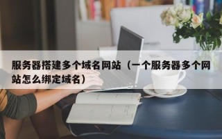 赵县服务器搭建多个域名网站（一个服务器多个网站怎么绑定域名）