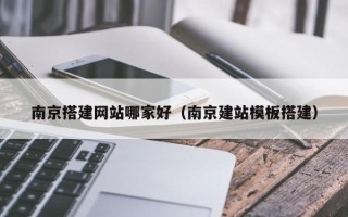 赵县南京搭建网站哪家好（南京建站模板搭建）