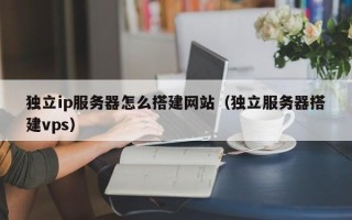 赵县独立ip服务器怎么搭建网站（独立服务器搭建vps）