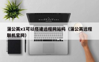 赵县蒲公英x1可以搭建远程网站吗（蒲公英远程联机官网）