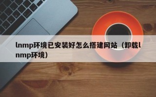赵县lnmp环境已安装好怎么搭建网站（卸载lnmp环境）