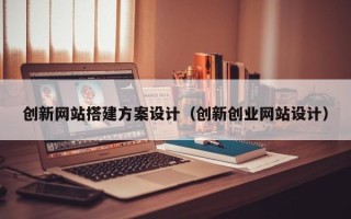 赵县创新网站搭建方案设计（创新创业网站设计）