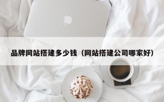 赵县品牌网站搭建多少钱（网站搭建公司哪家好）